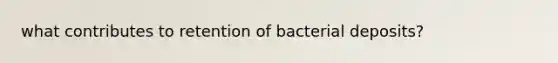 what contributes to retention of bacterial deposits?