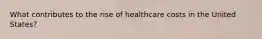 What contributes to the rise of healthcare costs in the United States?