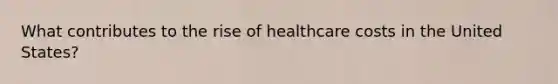 What contributes to the rise of healthcare costs in the United States?