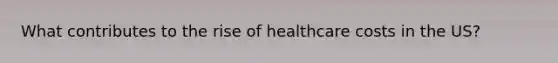 What contributes to the rise of healthcare costs in the US?