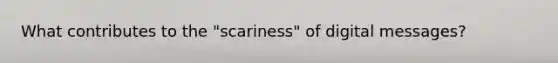 What contributes to the "scariness" of digital messages?