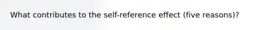 What contributes to the self-reference effect (five reasons)?