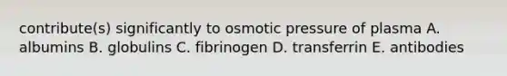 contribute(s) significantly to osmotic pressure of plasma A. albumins B. globulins C. fibrinogen D. transferrin E. antibodies