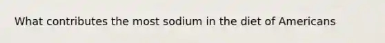 What contributes the most sodium in the diet of Americans