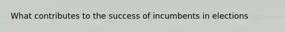 What contributes to the success of incumbents in elections