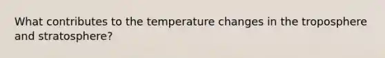 What contributes to the temperature changes in the troposphere and stratosphere?