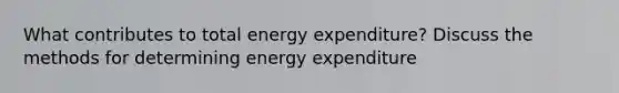 What contributes to total energy expenditure? Discuss the methods for determining energy expenditure