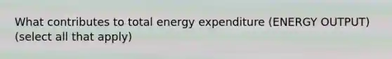 What contributes to total energy expenditure (ENERGY OUTPUT) (select all that apply)