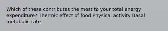 Which of these contributes the most to your total energy expenditure? Thermic effect of food Physical activity Basal metabolic rate