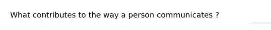 What contributes to the way a person communicates ?