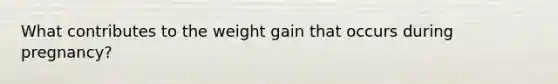 What contributes to the weight gain that occurs during pregnancy?