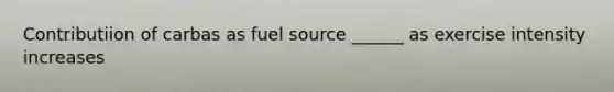 Contributiion of carbas as fuel source ______ as exercise intensity increases