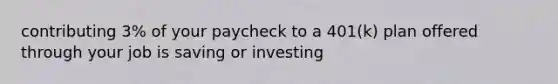 contributing 3% of your paycheck to a 401(k) plan offered through your job is saving or investing