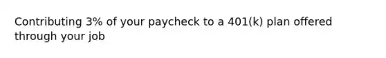 Contributing 3% of your paycheck to a 401(k) plan offered through your job