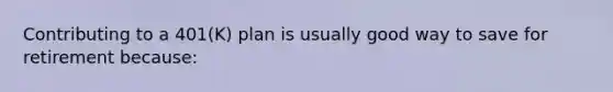Contributing to a 401(K) plan is usually good way to save for retirement because: