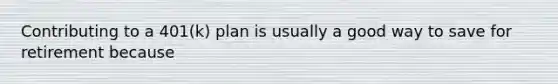 Contributing to a 401(k) plan is usually a good way to save for retirement because