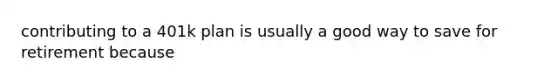contributing to a 401k plan is usually a good way to save for retirement because