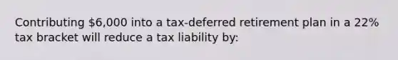 Contributing 6,000 into a tax-deferred retirement plan in a 22% tax bracket will reduce a tax liability by: