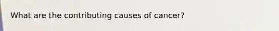 What are the contributing causes of cancer?