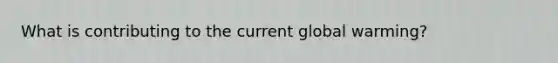 What is contributing to the current global warming?