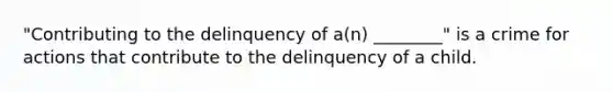 "Contributing to the delinquency of a(n) ________" is a crime for actions that contribute to the delinquency of a child.