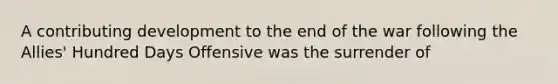 A contributing development to the end of the war following the Allies' Hundred Days Offensive was the surrender of