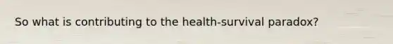 So what is contributing to the health-survival paradox?