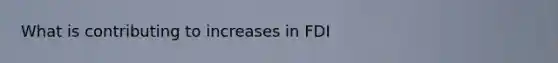 What is contributing to increases in FDI