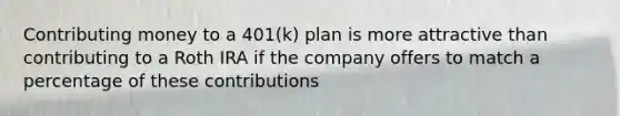 Contributing money to a 401(k) plan is more attractive than contributing to a Roth IRA if the company offers to match a percentage of these contributions