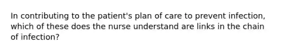 In contributing to the patient's plan of care to prevent infection, which of these does the nurse understand are links in the chain of infection?