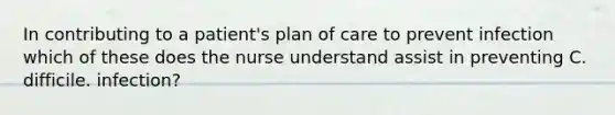 In contributing to a patient's plan of care to prevent infection which of these does the nurse understand assist in preventing C. difficile. infection?