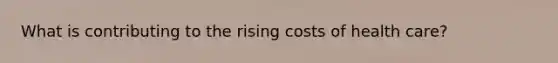 What is contributing to the rising costs of health care?