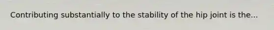 Contributing substantially to the stability of the hip joint is the...