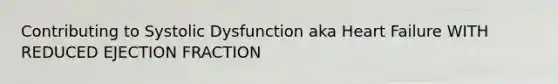 Contributing to Systolic Dysfunction aka Heart Failure WITH REDUCED EJECTION FRACTION