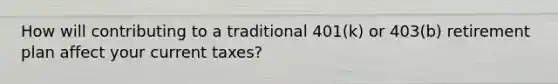 How will contributing to a traditional 401(k) or 403(b) retirement plan affect your current taxes?