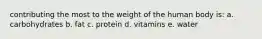 contributing the most to the weight of the human body is: a. carbohydrates b. fat c. protein d. vitamins e. water