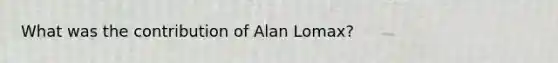 What was the contribution of Alan Lomax?