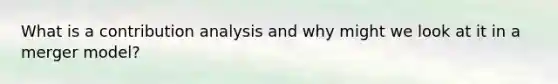 What is a contribution analysis and why might we look at it in a merger model?