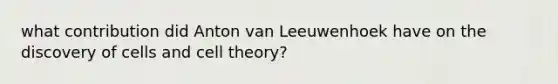 what contribution did Anton van Leeuwenhoek have on the discovery of cells and cell theory?