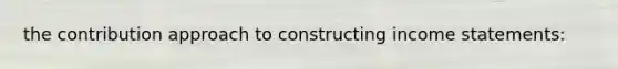 the contribution approach to constructing income statements: