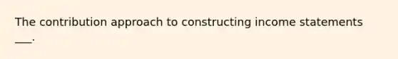 The contribution approach to constructing income statements ___.