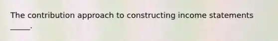 The contribution approach to constructing income statements _____.