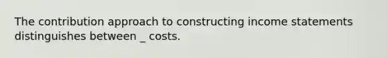 The contribution approach to constructing income statements distinguishes between _ costs.