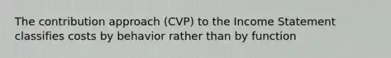 The contribution approach (CVP) to the Income Statement classifies costs by behavior rather than by function