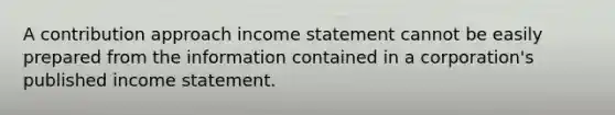 A contribution approach income statement cannot be easily prepared from the information contained in a corporation's published income statement.