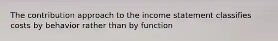 The contribution approach to the income statement classifies costs by behavior rather than by function