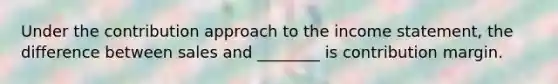 Under the contribution approach to the income statement, the difference between sales and ________ is contribution margin.