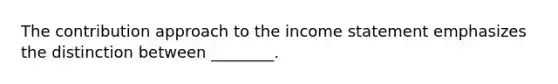 The contribution approach to the income statement emphasizes the distinction between ________.