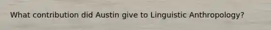 What contribution did Austin give to Linguistic Anthropology?