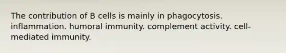 The contribution of B cells is mainly in phagocytosis. inflammation. humoral immunity. complement activity. cell-mediated immunity.